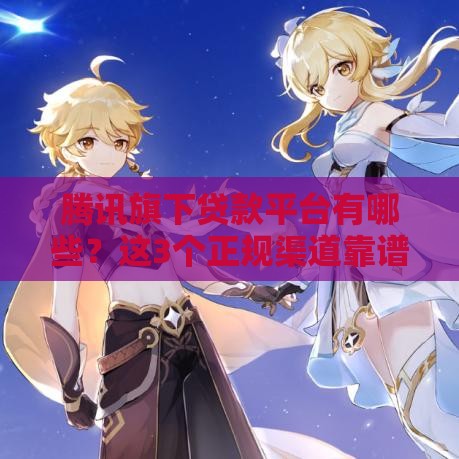 腾讯旗下贷款平台有哪些？这3个正规渠道靠谱吗