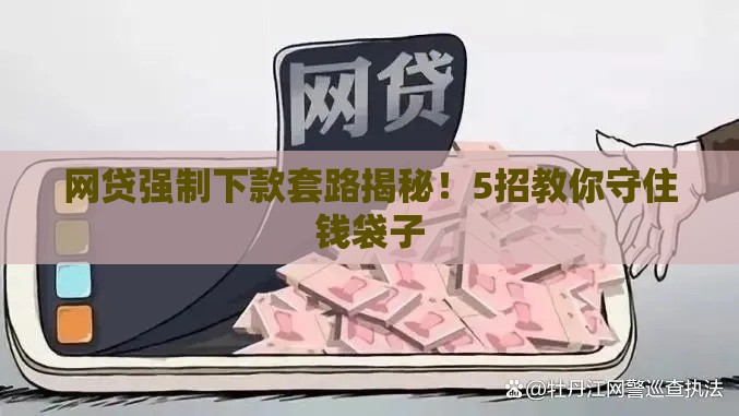 网贷强制下款套路揭秘！5招教你守住钱袋子