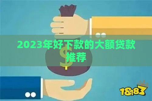 2023年好下款的大额贷款推荐
