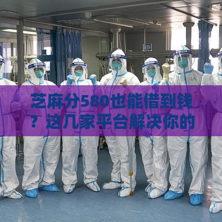 芝麻分580也能借到钱？这几家平台解决你的应急医疗资金难题