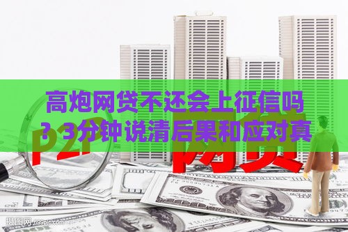 高炮网贷不还会上征信吗？3分钟说清后果和应对真相