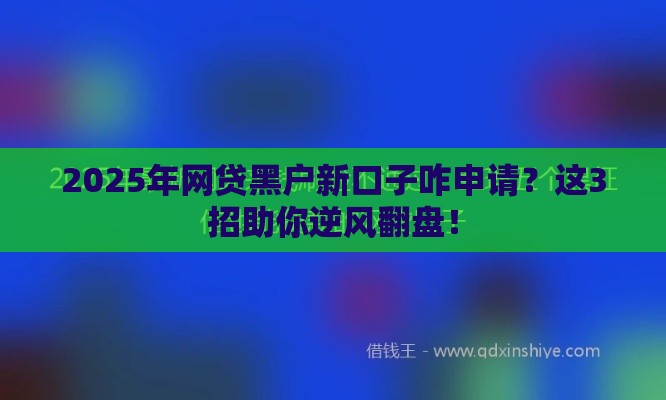 2025年网贷黑户新口子咋申请？这3招助你逆风翻盘！