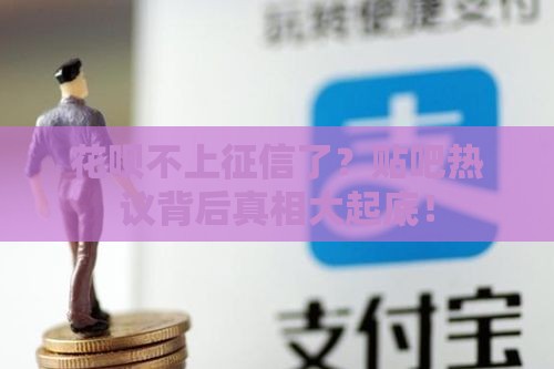 花呗不上征信了？贴吧热议背后真相大起底！