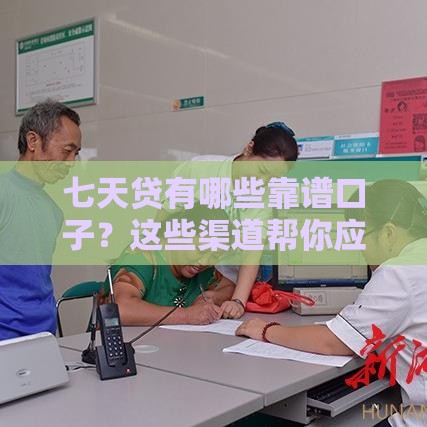 七天贷有哪些靠谱口子？这些渠道帮你应急
