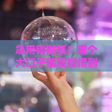 急用钱别慌！哪个大口子能轻松借到10万？这几个渠道靠谱又安全