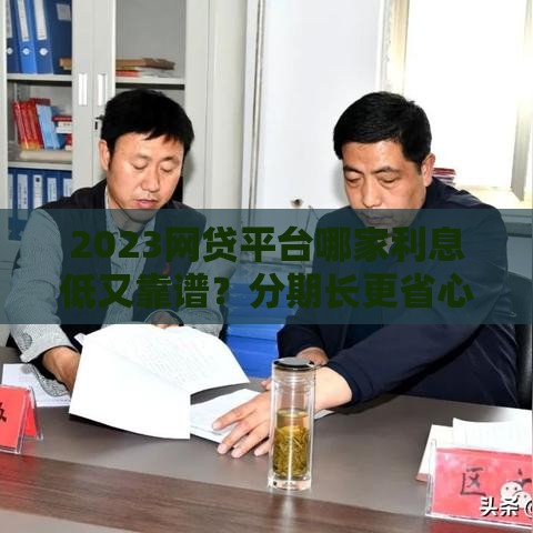 2023网贷平台哪家利息低又靠谱？分期长更省心！