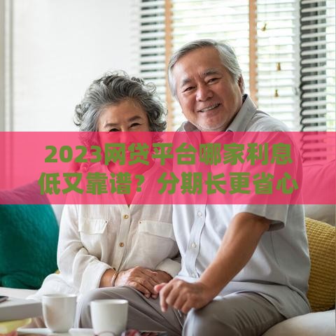 2023网贷平台哪家利息低又靠谱？分期长更省心！
