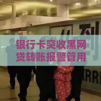 银行卡突收黑网贷转账报警管用吗？真相在这
