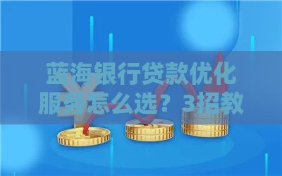 蓝海银行贷款优化服务怎么选？3招教你避开利息坑