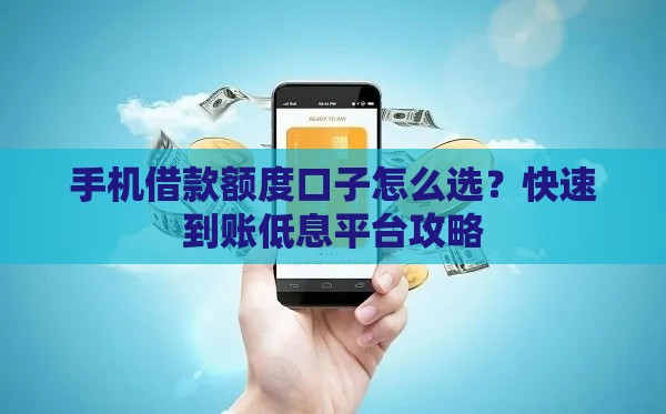 手机借款额度口子怎么选？快速到账低息平台攻略