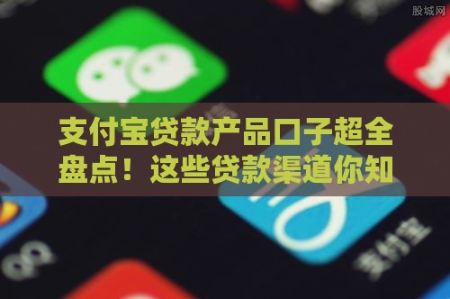 支付宝贷款产品口子超全盘点！这些贷款渠道你知道吗？