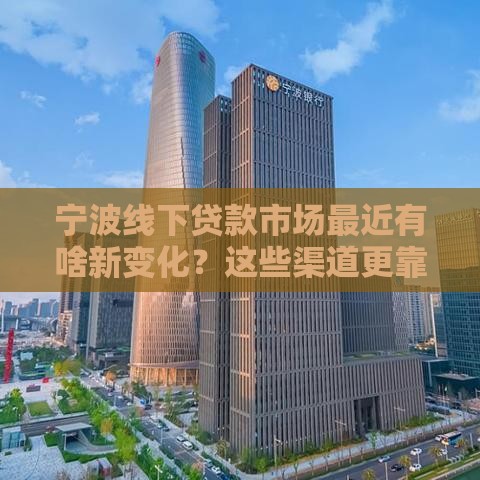 宁波线下贷款市场最近有啥新变化？这些渠道更靠谱！