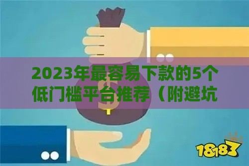 2023年最容易下款的5个低门槛平台推荐（附避坑攻略）