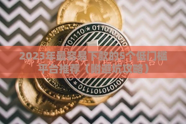 2023年最容易下款的5个低门槛平台推荐（附避坑攻略）
