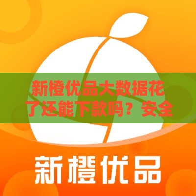 新橙优品大数据花了还能下款吗？安全靠谱吗？实测解析