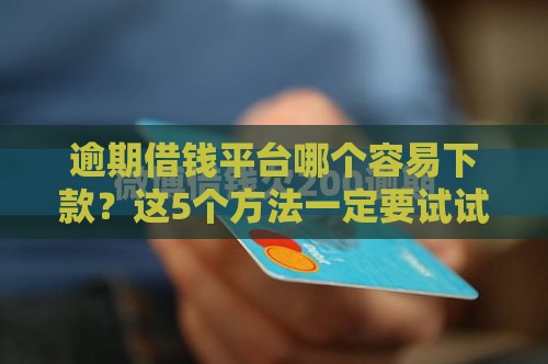 逾期借钱平台哪个容易下款？这5个方法一定要试试