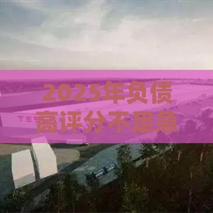 2025年负债高评分不足急用钱？这5个渠道或许能帮到你