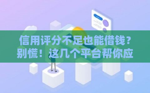 信用评分不足也能借钱？别慌！这几个平台帮你应急