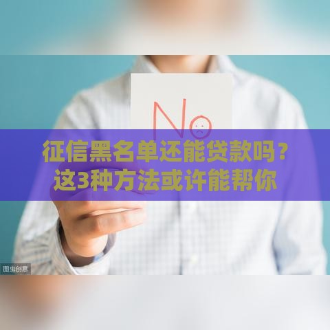 征信黑名单还能贷款吗？这3种方法或许能帮你