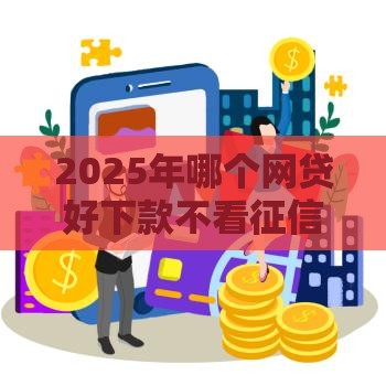 2025年哪个网贷好下款不看征信？这5个平台审核宽松到账快！
