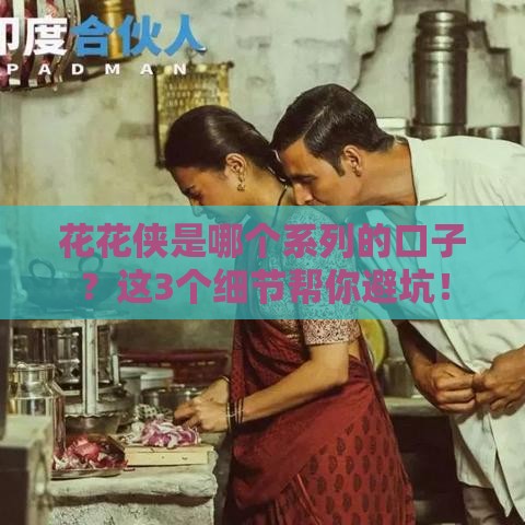 花花侠是哪个系列的口子？这3个细节帮你避坑！