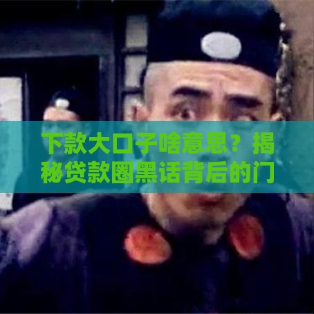 下款大口子啥意思？揭秘贷款圈黑话背后的门道