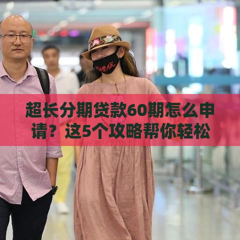 超长分期贷款60期怎么申请？这5个攻略帮你轻松缓解月供压力！