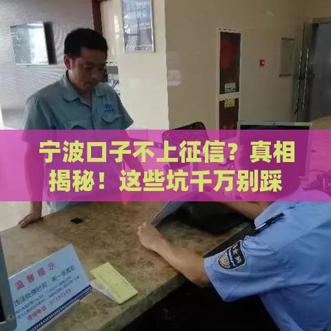 宁波口子不上征信？真相揭秘！这些坑千万别踩