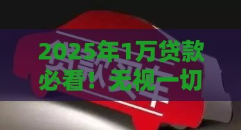 2025年1万贷款必看！无视一切也能包下款的真相揭秘