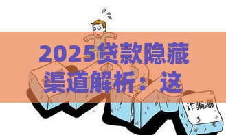 2025贷款隐藏渠道解析：这几点不注意容易踩坑