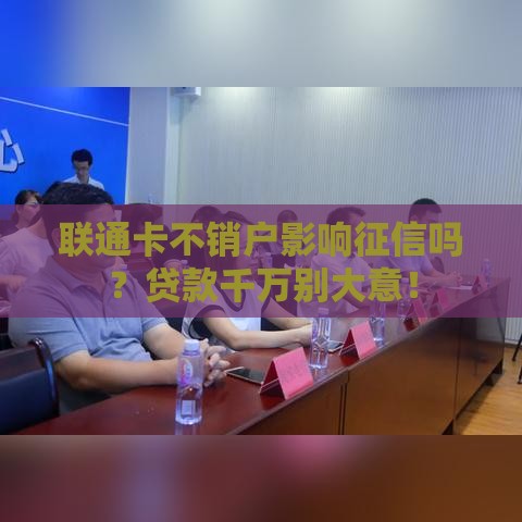 联通卡不销户影响征信吗？贷款千万别大意！