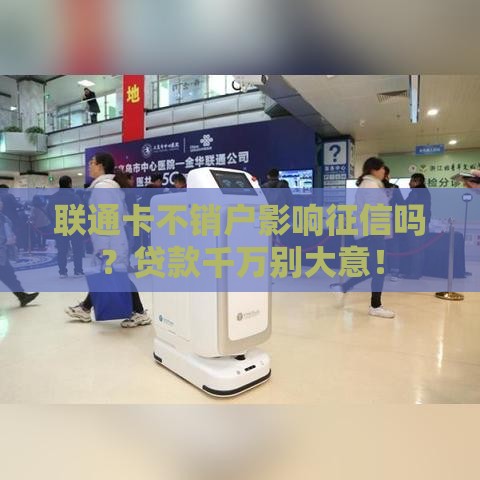 联通卡不销户影响征信吗？贷款千万别大意！