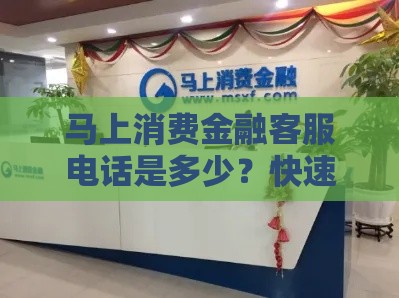 马上消费金融客服电话是多少？快速获取贷款咨询方式！