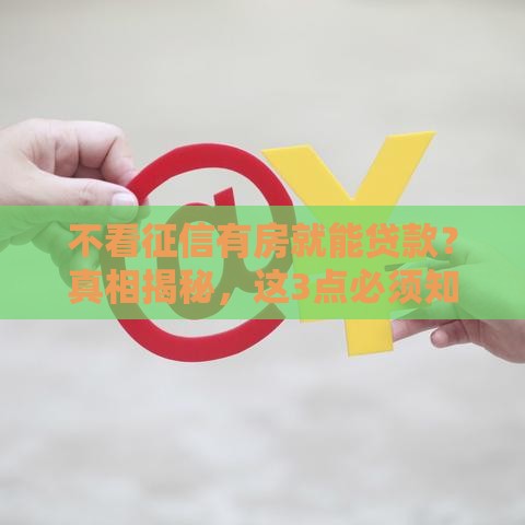 不看征信有房就能贷款？真相揭秘，这3点必须知道！
