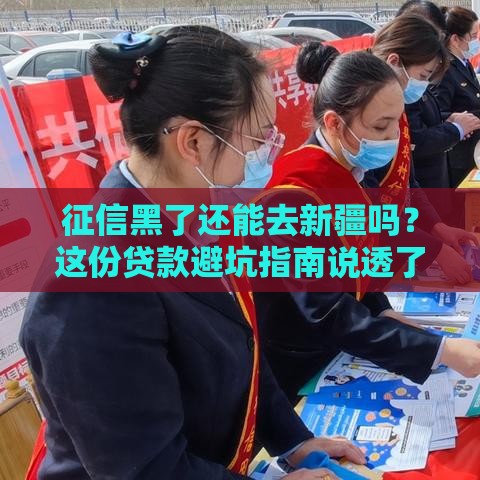 征信黑了还能去新疆吗？这份贷款避坑指南说透了
