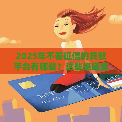 2025年不看征信的贷款平台有哪些？这些渠道或许能解燃眉之急