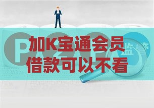加K宝通会员借款可以不看征信？这些风险你了解吗