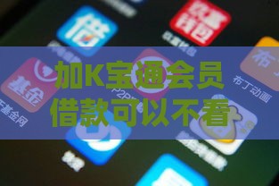 加K宝通会员借款可以不看征信？这些风险你了解吗