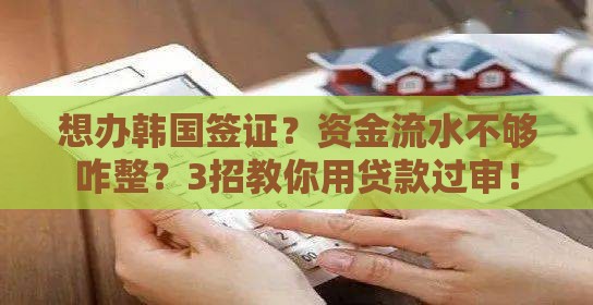 想办韩国签证？资金流水不够咋整？3招教你用贷款过审！