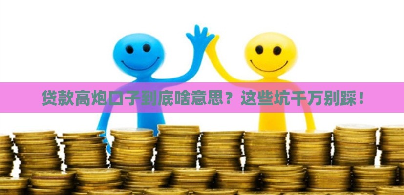 贷款高炮口子到底啥意思？这些坑千万别踩！
