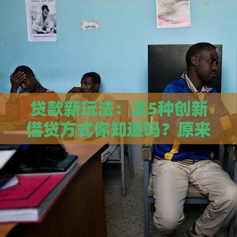 贷款新玩法：这5种创新借贷方式你知道吗？原来还能这样操作！