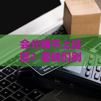 会分期不上征信?老铁们别急着下结论! 会分期不上征信?老铁们别急着下结论!