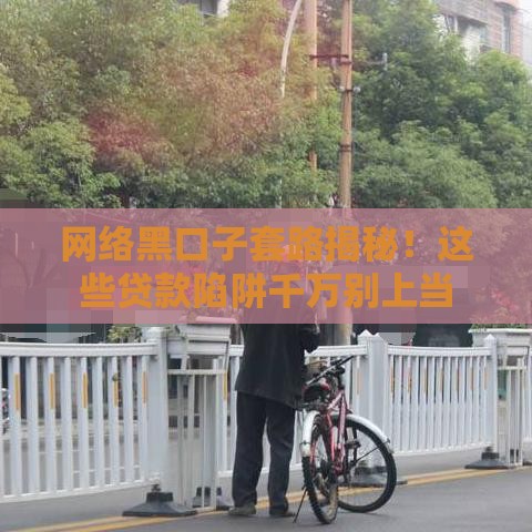 网络黑口子套路揭秘！这些贷款陷阱千万别上当