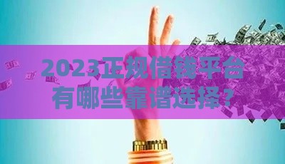 2023正规借钱平台有哪些靠谱选择？