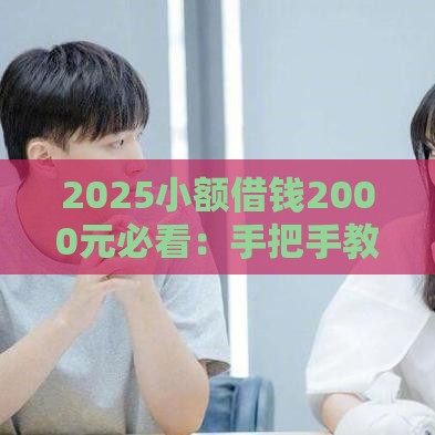 2025小额借钱2000元必看：手把手教你选正规平台