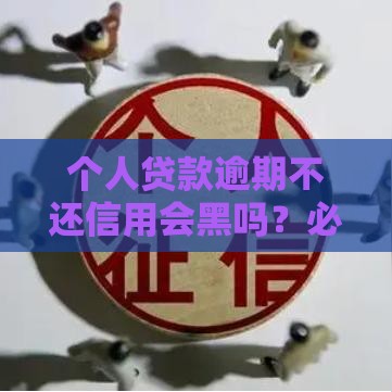 个人贷款逾期不还信用会黑吗？必看真相！