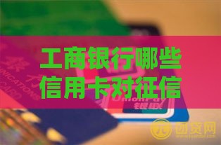 工商银行哪些信用卡对征信要求低？这几张卡或许能下卡！