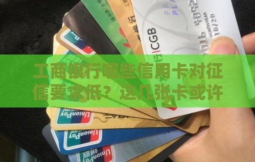 工商银行哪些信用卡对征信要求低？这几张卡或许能下卡！