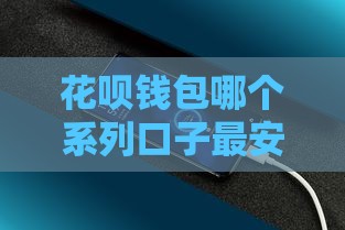 花呗钱包哪个系列口子最安全？这些细节别忽视