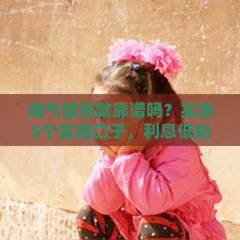 淘气值贷款靠谱吗？实测5个实用口子，利息低到笑醒！